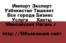 Импорт-Экспорт Узбекистан Ташкент  - Все города Бизнес » Услуги   . Ханты-Мансийский,Нягань г.